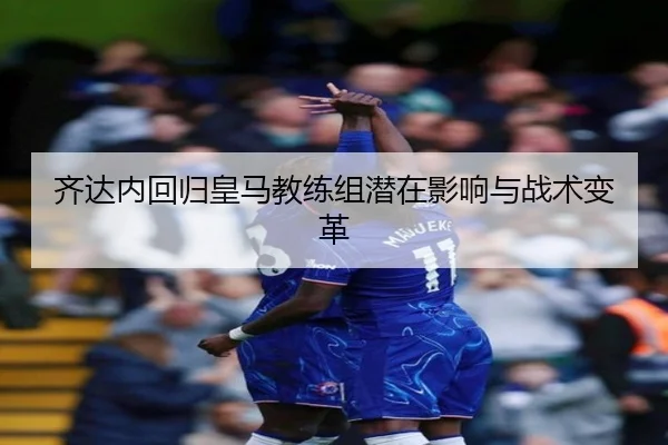 齐达内回归皇马教练组潜在影响与战术变革